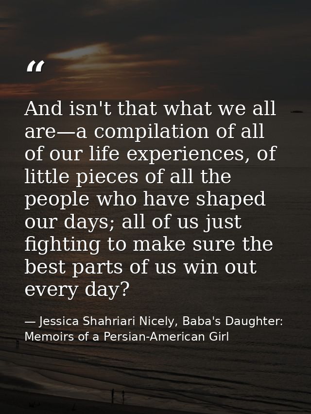 And isn't that what we all are—a compilation of all of our life experiences, of little pieces of all the people who have — Jessica Shahriari Nicely, Baba's Daughter: Memoirs of a Persian-American Girl