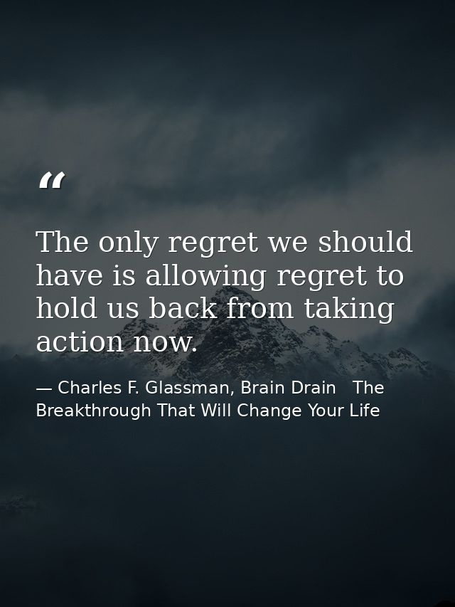 The only regret we should have is allowing regret to hold us back from taking action now. — Charles F. Glassman, Brain Drain   The Breakthrough That Will Change Your Life
