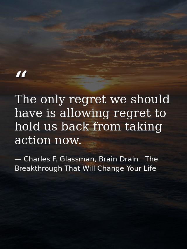 The only regret we should have is allowing regret to hold us back from taking action now. — Charles F. Glassman, Brain Drain   The Breakthrough That Will Change Your Life