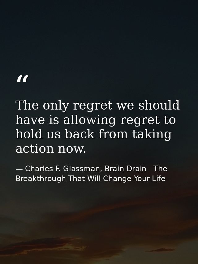 The only regret we should have is allowing regret to hold us back from taking action now. — Charles F. Glassman, Brain Drain   The Breakthrough That Will Change Your Life
