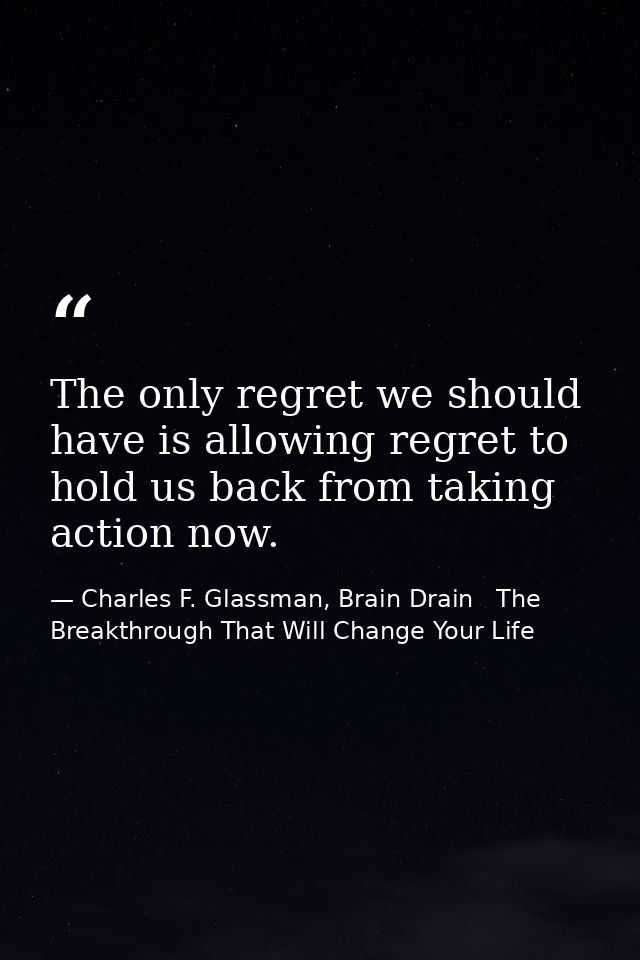 The only regret we should have is allowing regret to hold us back from taking action now. — Charles F. Glassman, Brain Drain   The Breakthrough That Will Change Your Life