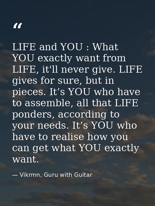 LIFE and YOU : What YOU exactly want from LIFE, it'll never give. LIFE gives for sure, but in pieces. It’s YOU who have  — Vikrmn, Guru with Guitar