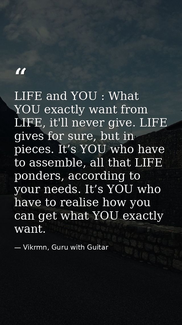 LIFE and YOU : What YOU exactly want from LIFE, it'll never give. LIFE gives for sure, but in pieces. It’s YOU who have  — Vikrmn, Guru with Guitar