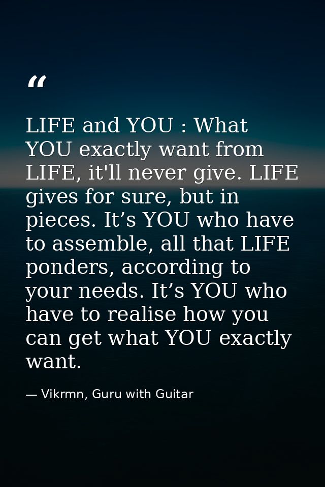 LIFE and YOU : What YOU exactly want from LIFE, it'll never give. LIFE gives for sure, but in pieces. It’s YOU who have  — Vikrmn, Guru with Guitar
