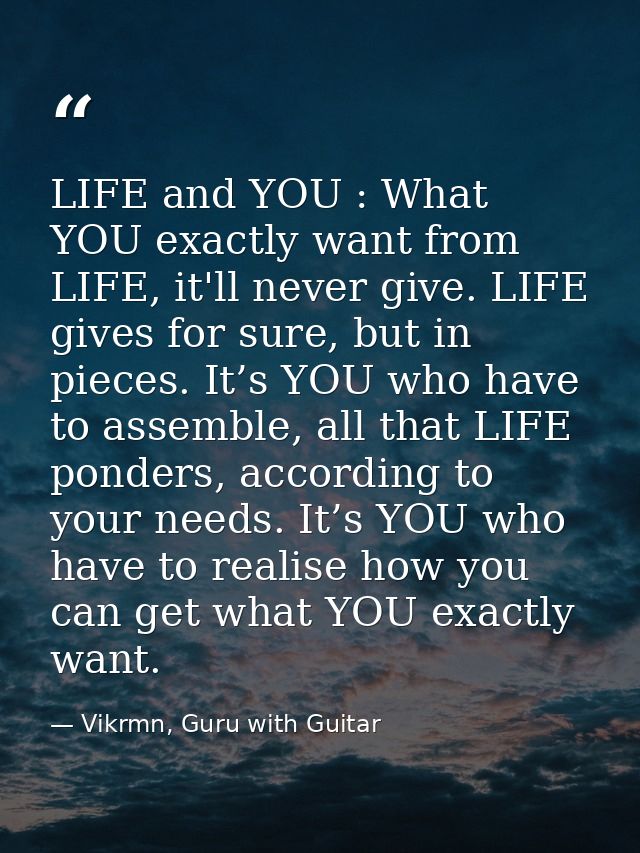 LIFE and YOU : What YOU exactly want from LIFE, it'll never give. LIFE gives for sure, but in pieces. It’s YOU who have  — Vikrmn, Guru with Guitar