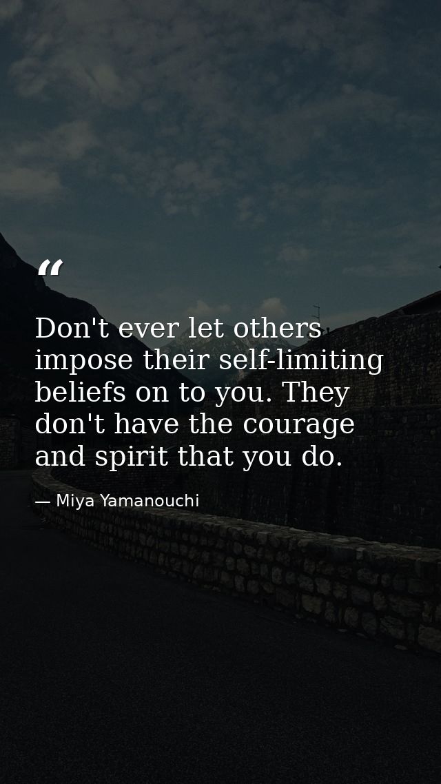 Don't ever let others impose their self-limiting beliefs on to you. They don't have the courage and spirit that you do. — Miya Yamanouchi