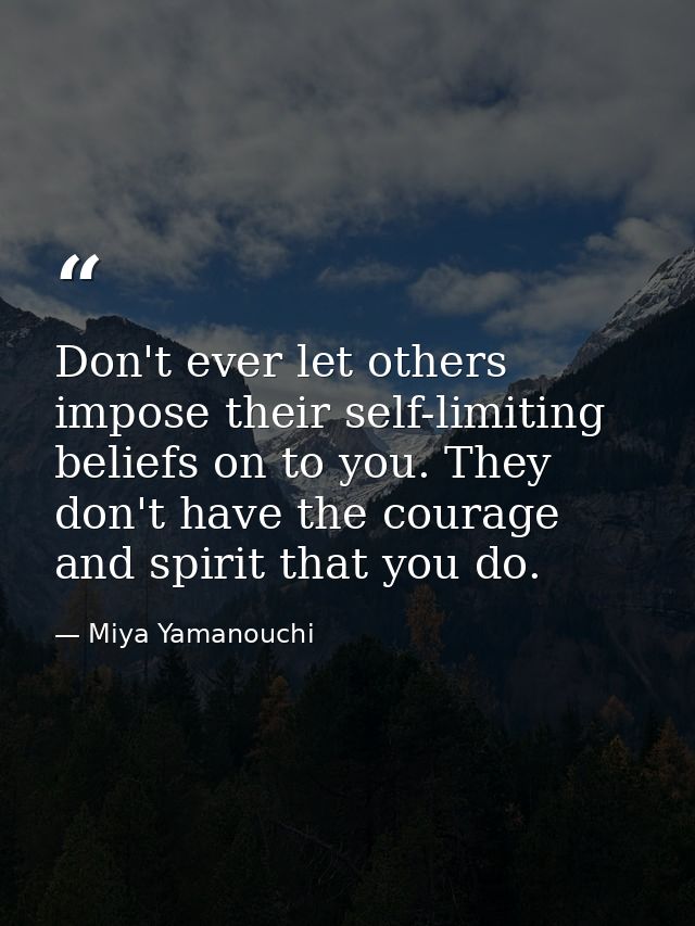Don't ever let others impose their self-limiting beliefs on to you. They don't have the courage and spirit that you do. — Miya Yamanouchi