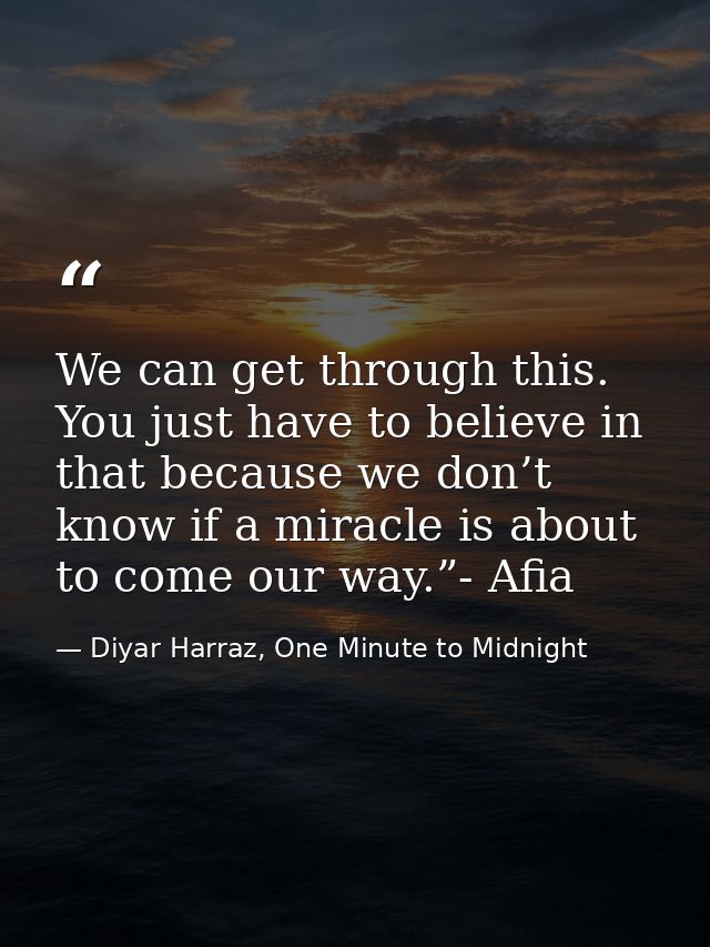 We can get through this. You just have to believe in that because we don’t know if a miracle is about to come our way.”- — Diyar Harraz, One Minute to Midnight