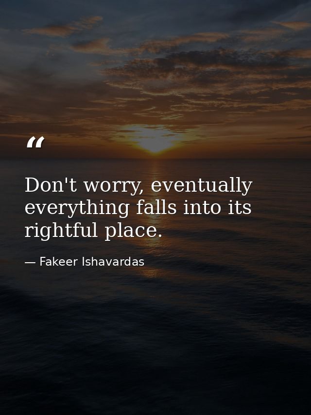 Don't worry, eventually everything falls into its rightful place. — Fakeer Ishavardas
