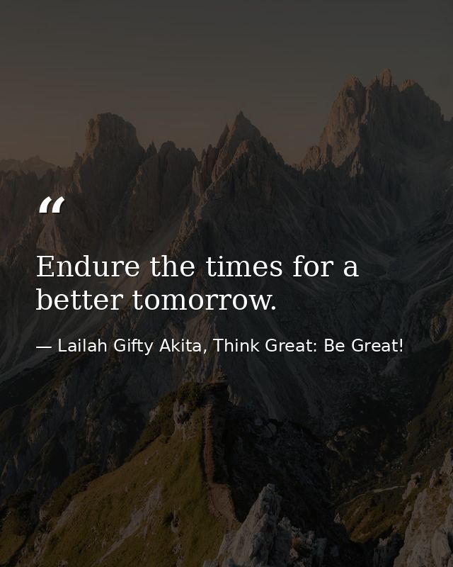 Endure the times for a better tomorrow. — Lailah Gifty Akita, Think Great: Be Great!