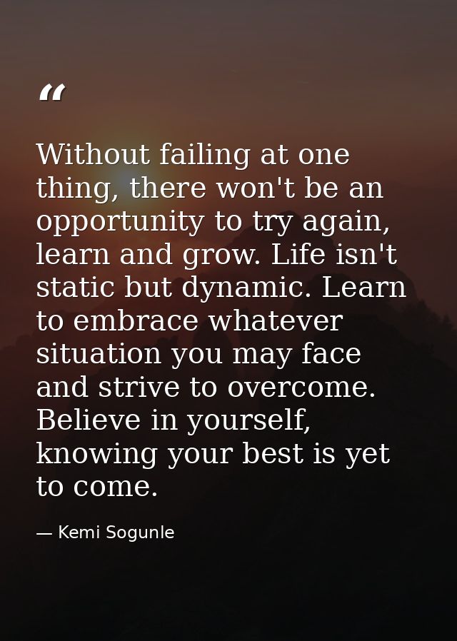 Without failing at one thing, there won't be an opportunity to try again, learn and grow. Life isn't static but dynamic. — Kemi Sogunle