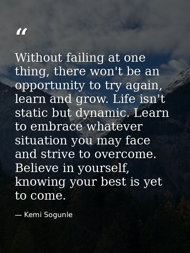Without failing at one thing, there won't be an opportunity to try again, learn and grow. Life isn't static but dynamic. — Kemi Sogunle