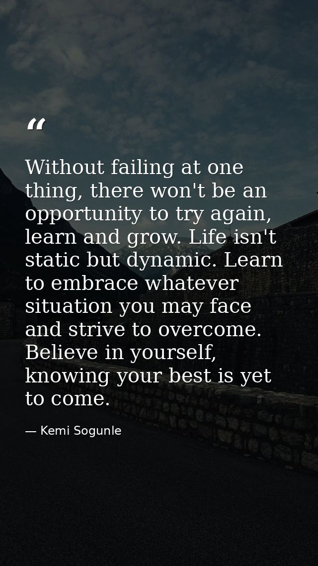 Without failing at one thing, there won't be an opportunity to try again, learn and grow. Life isn't static but dynamic. — Kemi Sogunle