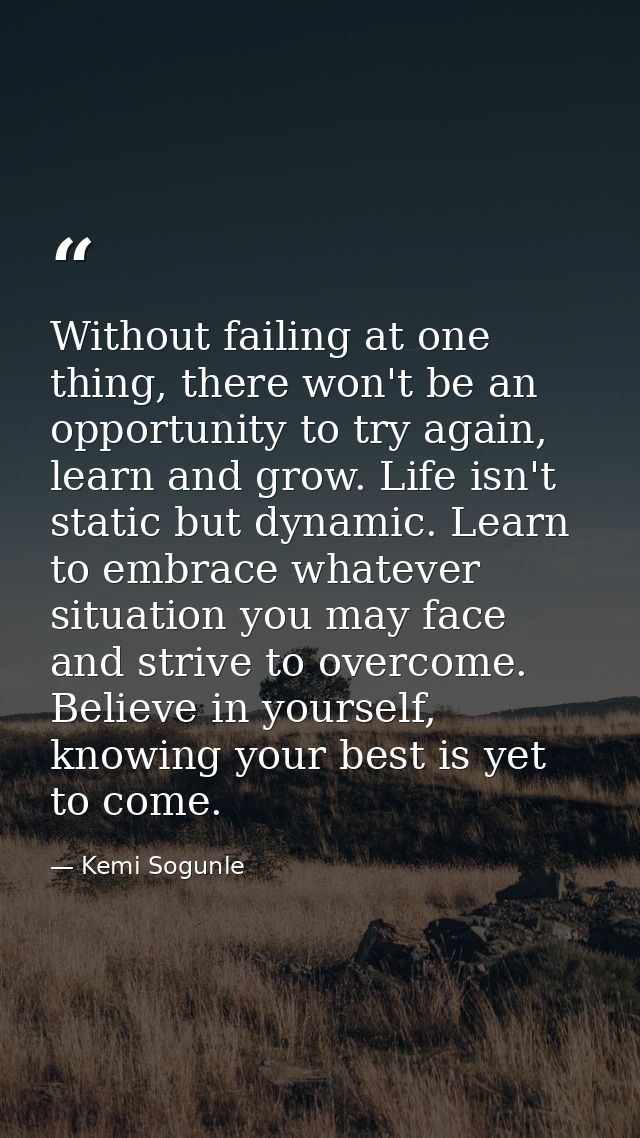 Without failing at one thing, there won't be an opportunity to try again, learn and grow. Life isn't static but dynamic. — Kemi Sogunle
