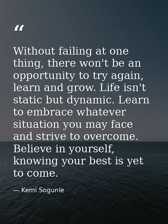 Without failing at one thing, there won't be an opportunity to try again, learn and grow. Life isn't static but dynamic. — Kemi Sogunle