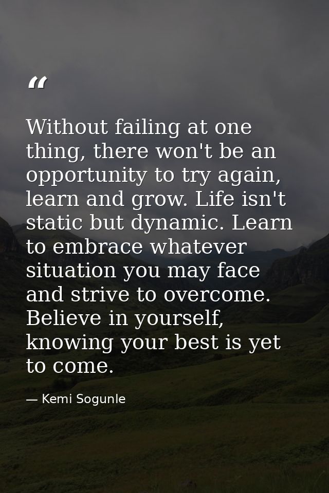 Without failing at one thing, there won't be an opportunity to try again, learn and grow. Life isn't static but dynamic. — Kemi Sogunle