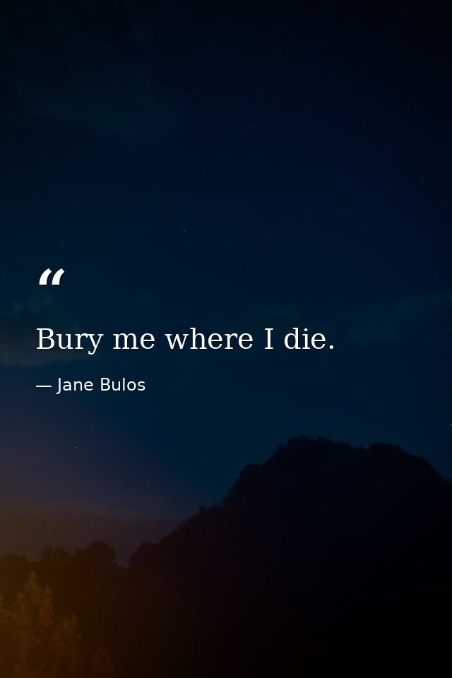 Bury me where I die. — Jane Bulos
