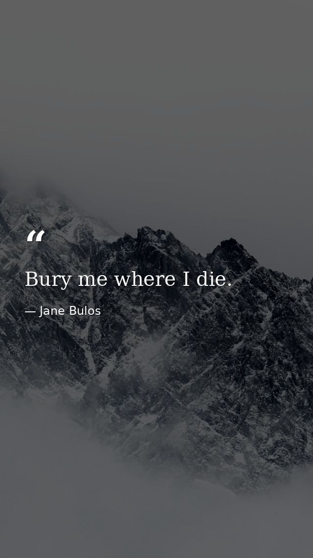 Bury me where I die. — Jane Bulos