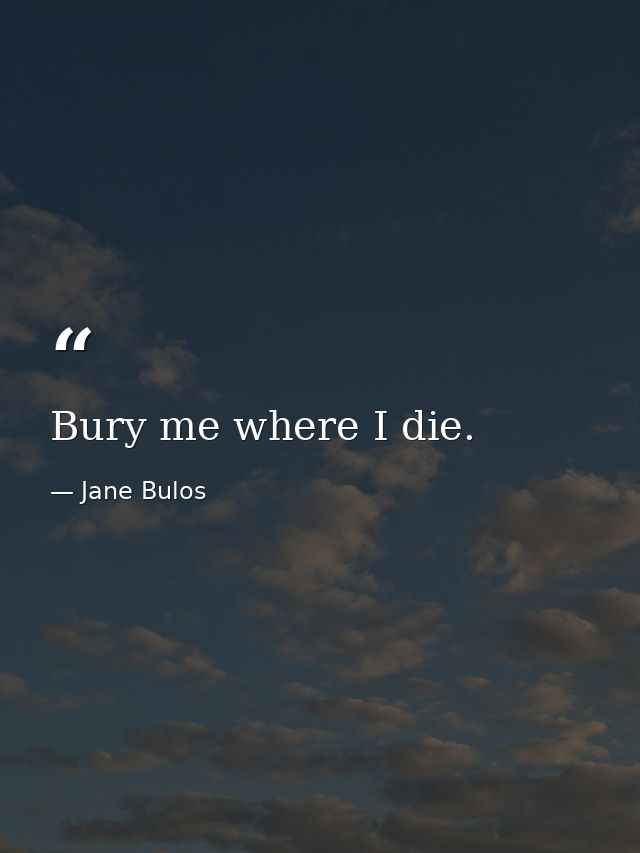 Bury me where I die. — Jane Bulos