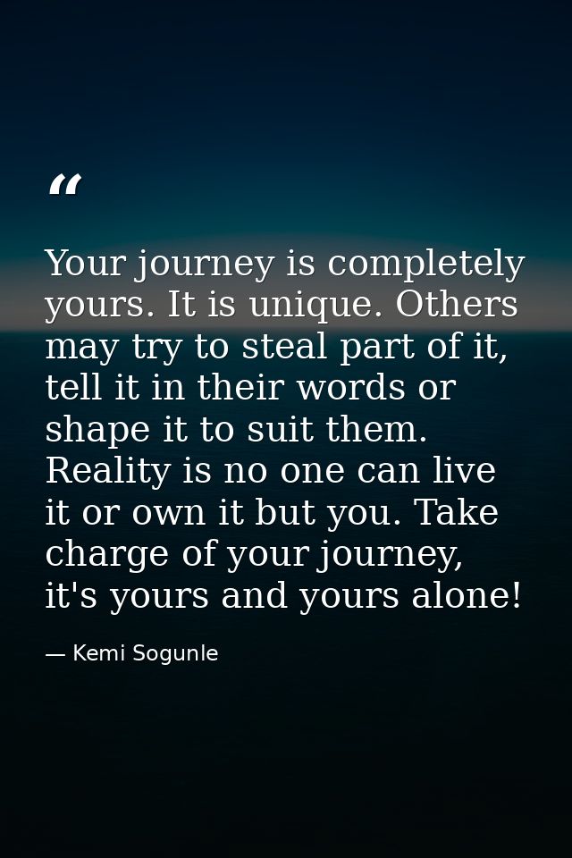 Your journey is completely yours. It is unique. Others may try to steal part of it, tell it in their words or shape it t — Kemi Sogunle