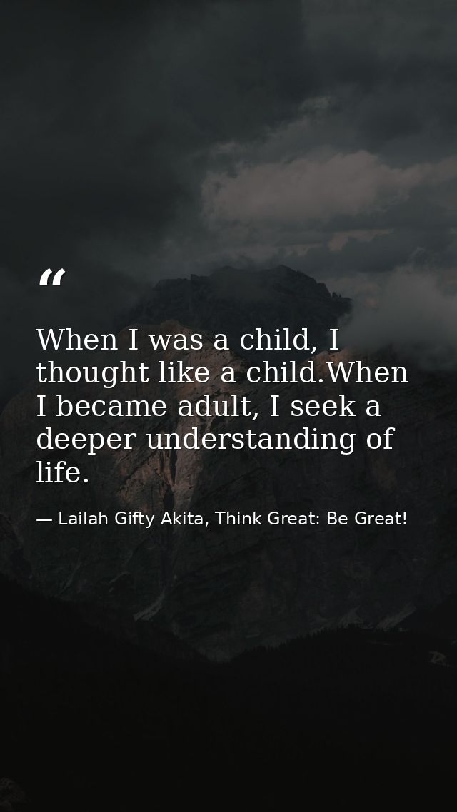 When I was a child, I thought like a child.When I became adult, I seek a deeper understanding of life. — Lailah Gifty Akita, Think Great: Be Great!