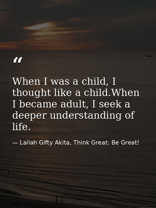 When I was a child, I thought like a child.When I became adult, I seek a deeper understanding of life. — Lailah Gifty Akita, Think Great: Be Great!