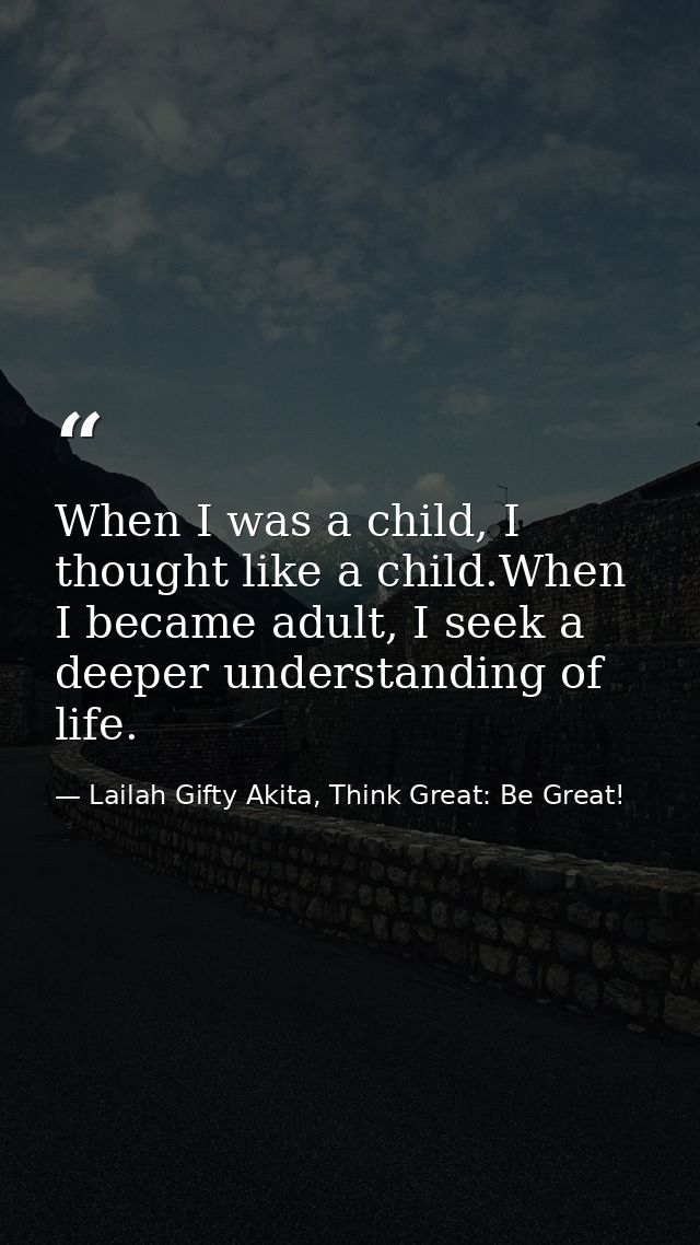 When I was a child, I thought like a child.When I became adult, I seek a deeper understanding of life. — Lailah Gifty Akita, Think Great: Be Great!