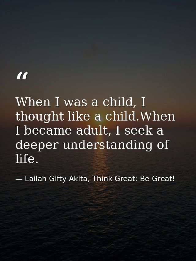 When I was a child, I thought like a child.When I became adult, I seek a deeper understanding of life. — Lailah Gifty Akita, Think Great: Be Great!