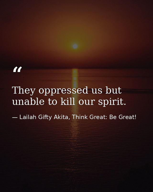 They oppressed us but unable to kill our spirit. — Lailah Gifty Akita, Think Great: Be Great!