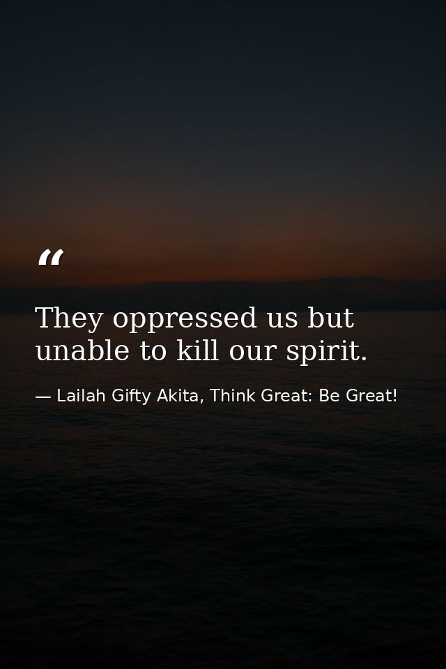 They oppressed us but unable to kill our spirit. — Lailah Gifty Akita, Think Great: Be Great!
