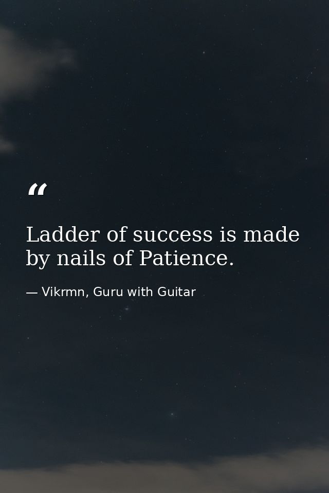 Ladder of success is made by nails of Patience. — Vikrmn, Guru with Guitar