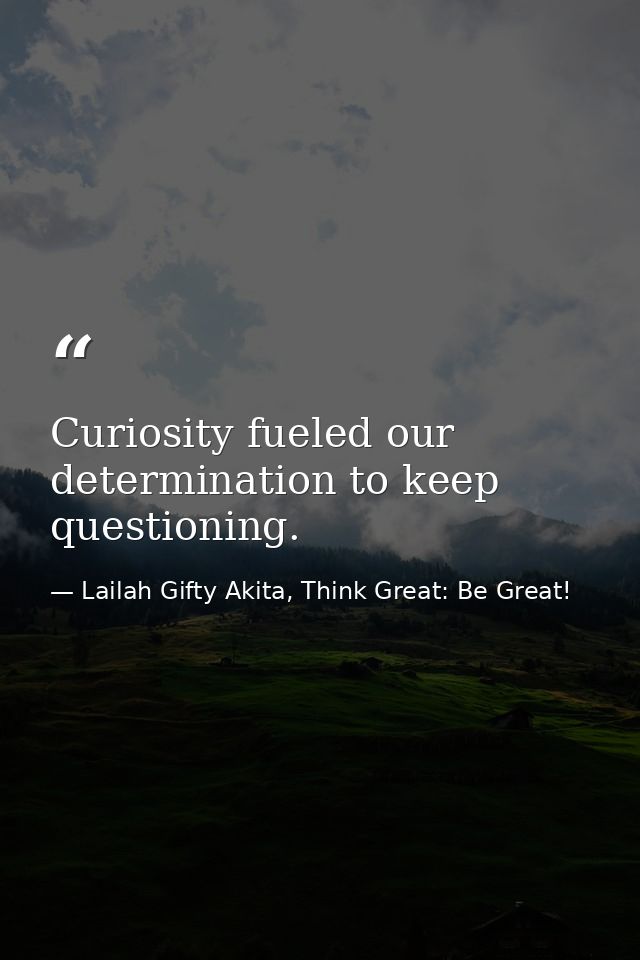 Curiosity fueled our determination to keep questioning. — Lailah Gifty Akita, Think Great: Be Great!