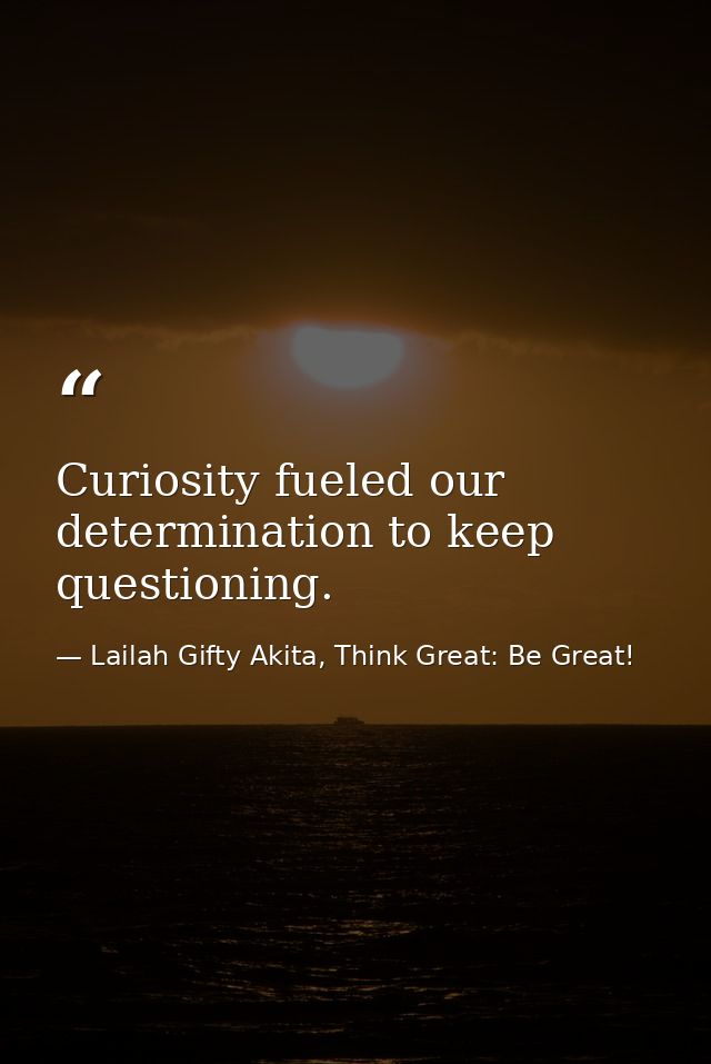 Curiosity fueled our determination to keep questioning. — Lailah Gifty Akita, Think Great: Be Great!