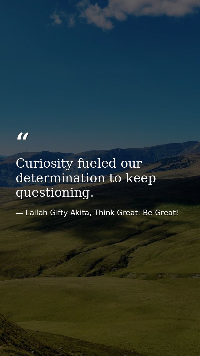 Curiosity fueled our determination to keep questioning. — Lailah Gifty Akita, Think Great: Be Great!