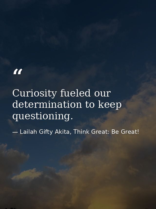 Curiosity fueled our determination to keep questioning. — Lailah Gifty Akita, Think Great: Be Great!