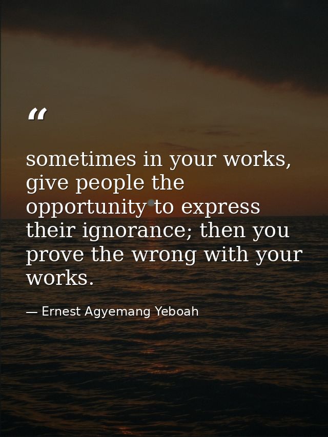sometimes in your works, give people the opportunity to express their ignorance; then you prove the wrong with your work — Ernest Agyemang Yeboah