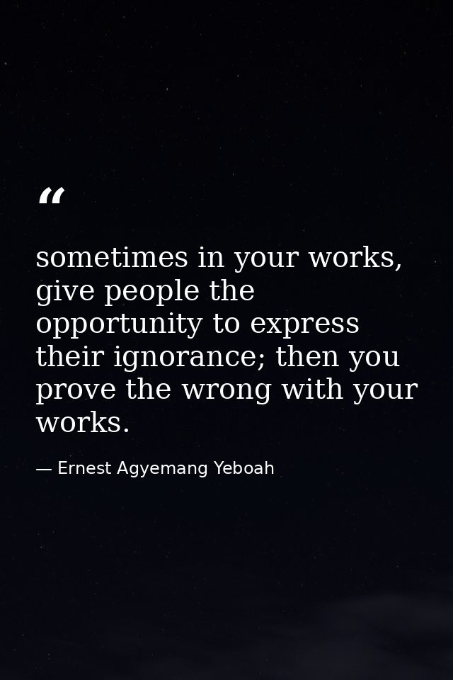 sometimes in your works, give people the opportunity to express their ignorance; then you prove the wrong with your work — Ernest Agyemang Yeboah