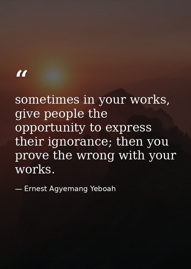 sometimes in your works, give people the opportunity to express their ignorance; then you prove the wrong with your work — Ernest Agyemang Yeboah