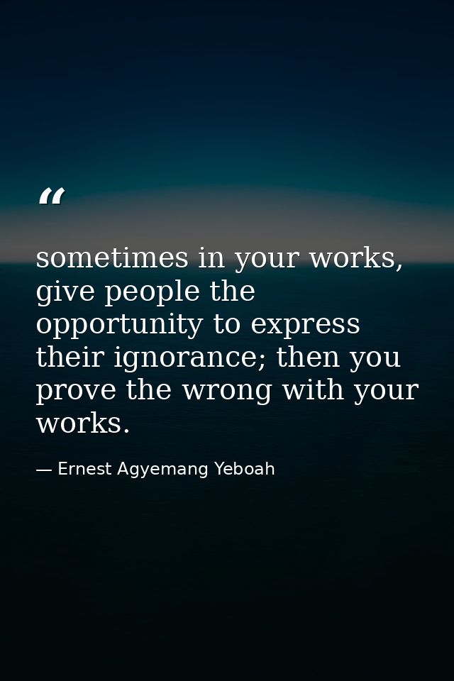 sometimes in your works, give people the opportunity to express their ignorance; then you prove the wrong with your work — Ernest Agyemang Yeboah