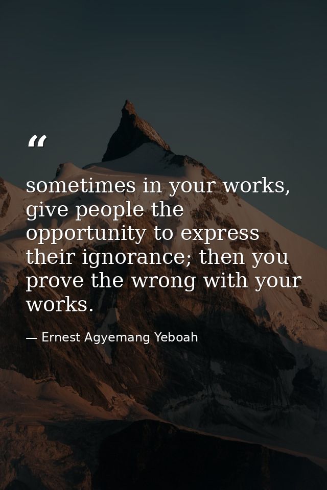 sometimes in your works, give people the opportunity to express their ignorance; then you prove the wrong with your work — Ernest Agyemang Yeboah