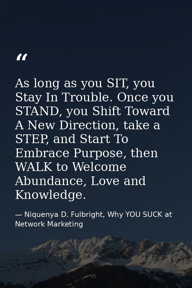 As long as you SIT, you Stay In Trouble. Once you STAND, you Shift Toward A New Direction, take a STEP, and Start To Emb — Niquenya D. Fulbright, Why YOU SUCK at Network Marketing