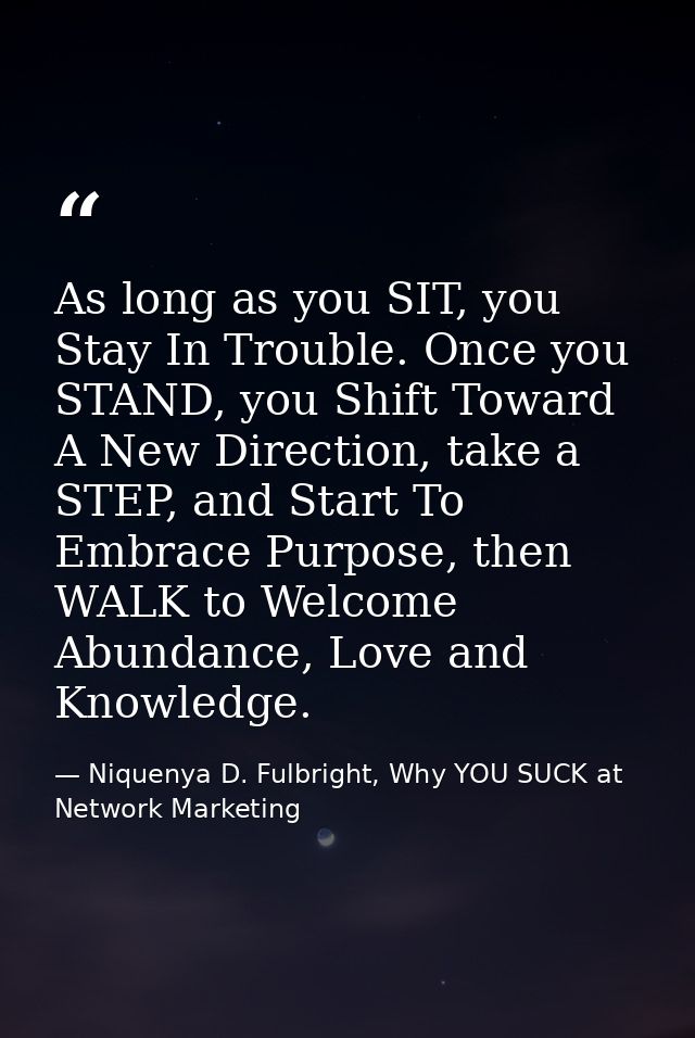 As long as you SIT, you Stay In Trouble. Once you STAND, you Shift Toward A New Direction, take a STEP, and Start To Emb — Niquenya D. Fulbright, Why YOU SUCK at Network Marketing