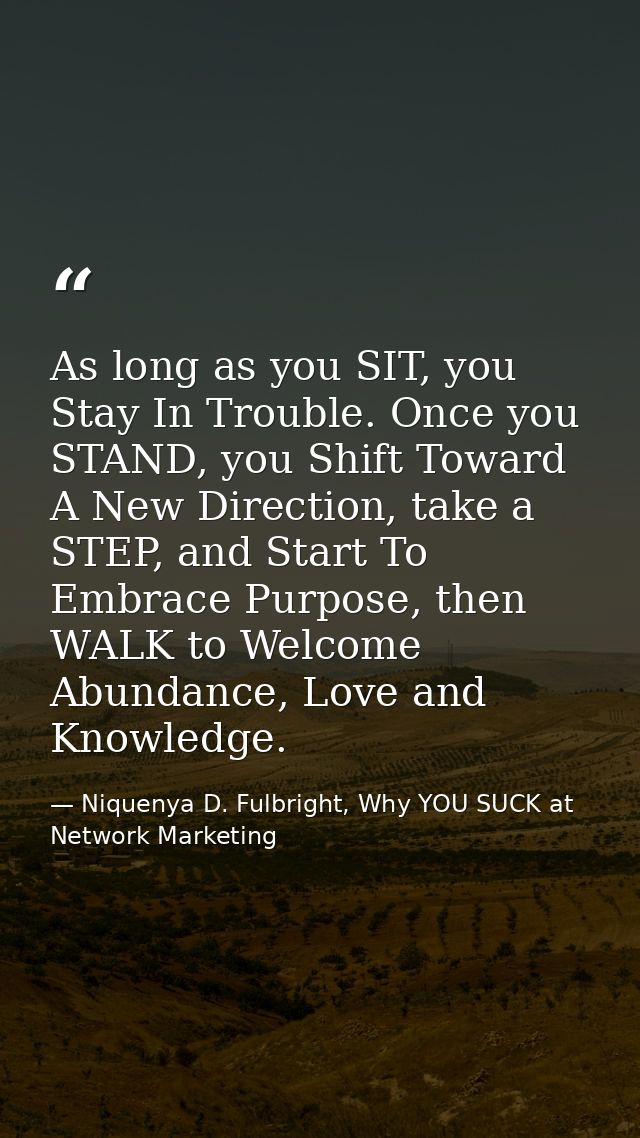 As long as you SIT, you Stay In Trouble. Once you STAND, you Shift Toward A New Direction, take a STEP, and Start To Emb — Niquenya D. Fulbright, Why YOU SUCK at Network Marketing