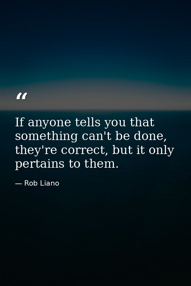 If anyone tells you that something can't be done, they're correct, but it only pertains to them. — Rob Liano