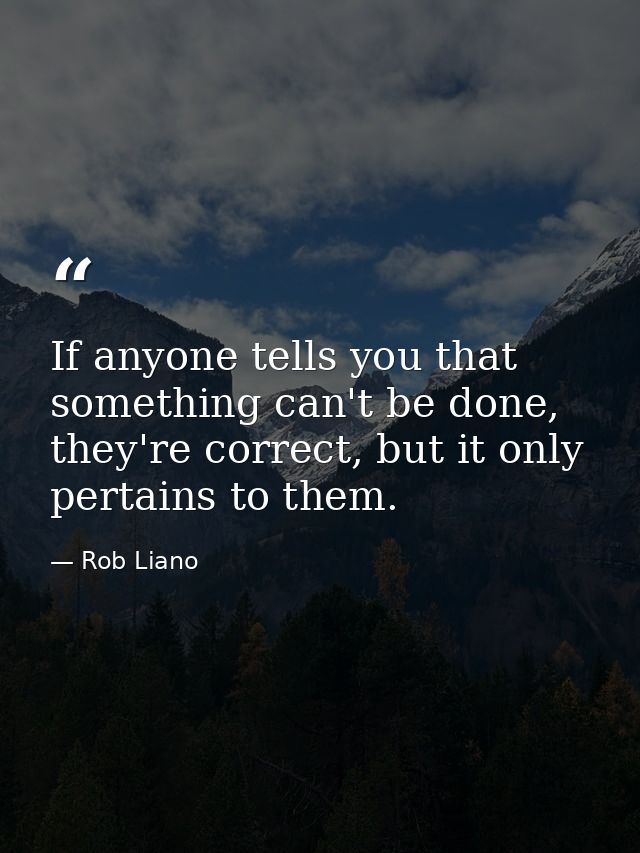 If anyone tells you that something can't be done, they're correct, but it only pertains to them. — Rob Liano