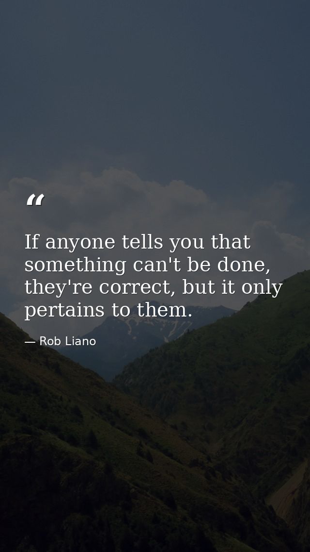 If anyone tells you that something can't be done, they're correct, but it only pertains to them. — Rob Liano