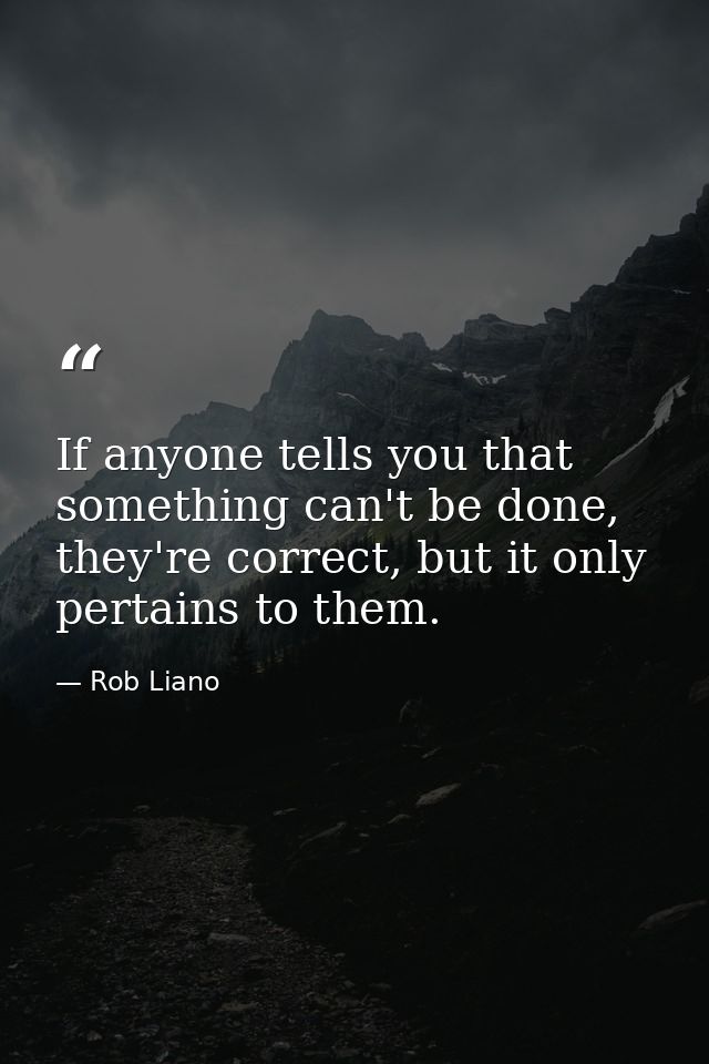 If anyone tells you that something can't be done, they're correct, but it only pertains to them. — Rob Liano
