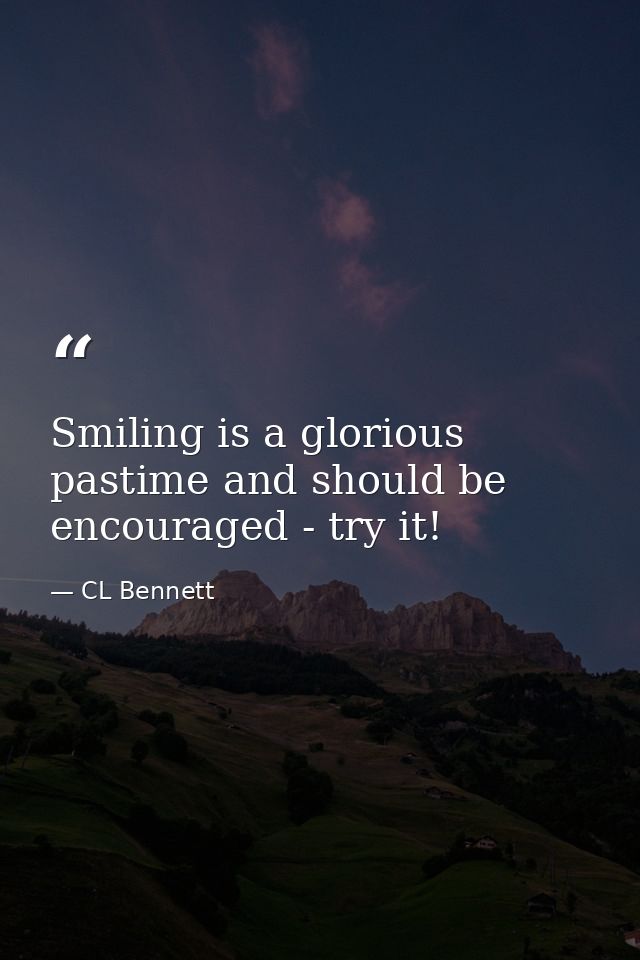 Smiling is a glorious pastime and should be encouraged - try it! — CL Bennett