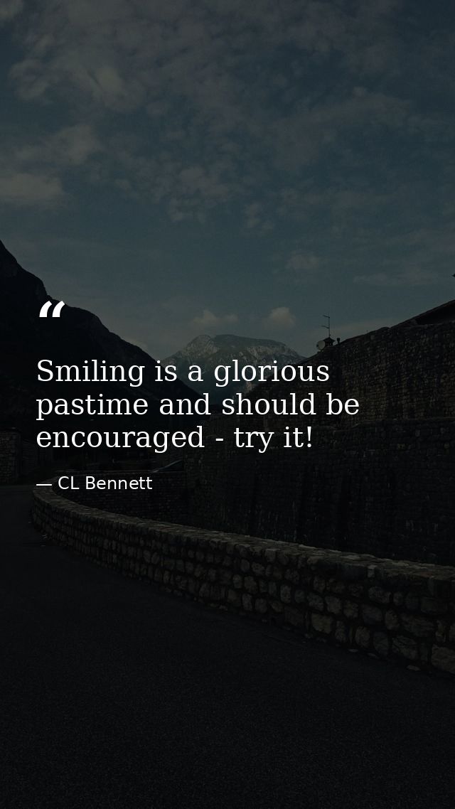 Smiling is a glorious pastime and should be encouraged - try it! — CL Bennett