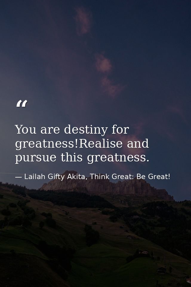 You are destiny for greatness!Realise and pursue this greatness. — Lailah Gifty Akita, Think Great: Be Great!